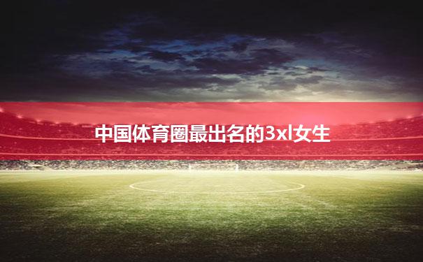 包含中国体育圈最出名的3xl女生的词条